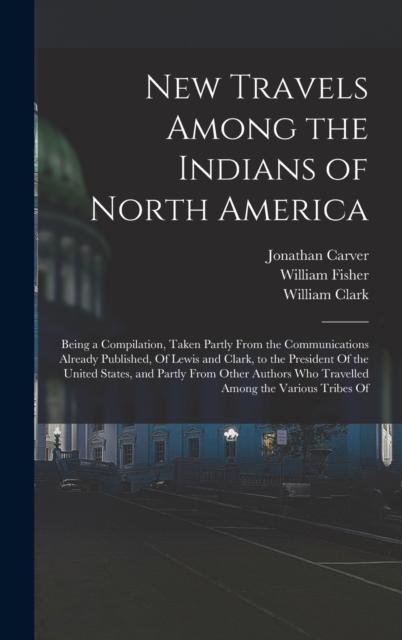 New Travels Among the Indians of North America : Being a Compilation, Taken Partly From the Communications Already Published, Of Lewis and Clark, to the President Of the United States, and Partly From, Hardback Book