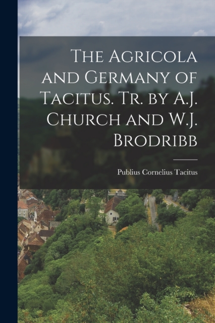 The Agricola and Germany of Tacitus. Tr. by A.J. Church and W.J. Brodribb, Paperback / softback Book