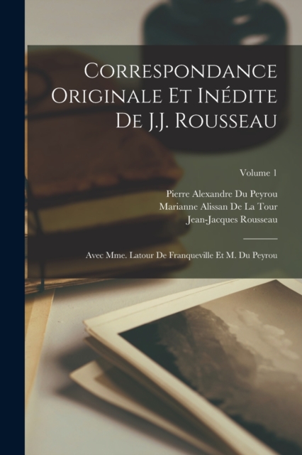 Correspondance Originale Et Inedite De J.J. Rousseau : Avec Mme. Latour De Franqueville Et M. Du Peyrou; Volume 1, Paperback / softback Book