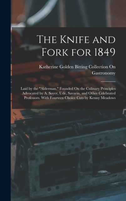 The Knife and Fork for 1849 : Laid by the "Alderman." Founded On the Culinary Principles Advocated by A. Soyer, Ude, Savarin, and Other Celebrated Professors. With Fourteen Choice Cuts by Kenny Meadow, Hardback Book