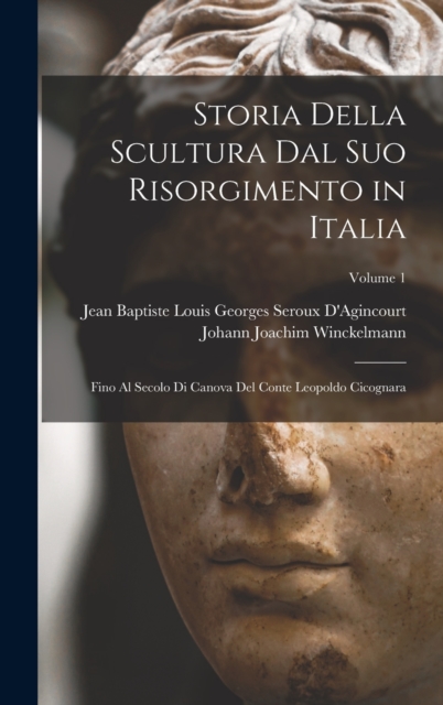 Storia Della Scultura Dal Suo Risorgimento in Italia : Fino Al Secolo Di Canova Del Conte Leopoldo Cicognara; Volume 1, Hardback Book