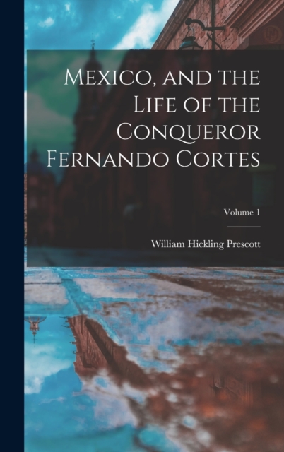 Mexico, and the Life of the Conqueror Fernando Cortes; Volume 1, Hardback Book