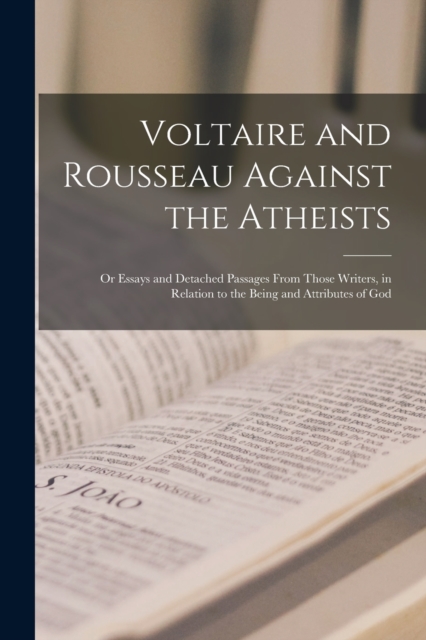 Voltaire and Rousseau Against the Atheists : Or Essays and Detached Passages From Those Writers, in Relation to the Being and Attributes of God, Paperback / softback Book