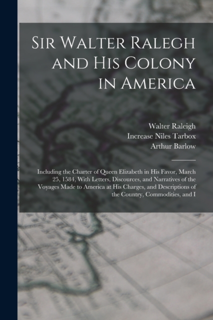 Sir Walter Ralegh and His Colony in America : Including the Charter of Queen Elizabeth in His Favor, March 25, 1584, With Letters, Discources, and Narratives of the Voyages Made to America at His Char, Paperback / softback Book