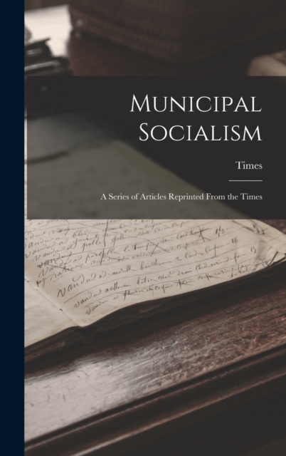 Municipal Socialism : A Series of Articles Reprinted From the Times, Hardback Book