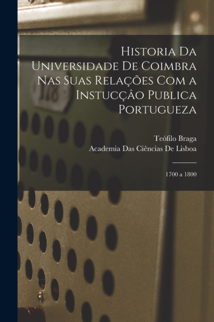 Historia Da Universidade De Coimbra Nas Suas Relacoes Com a Instuccao Publica Portugueza : 1700 a 1800, Paperback / softback Book