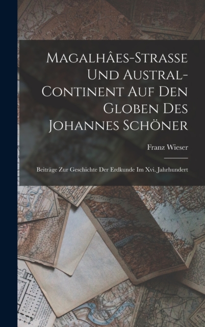 Magalhaes-Strasse Und Austral-Continent Auf Den Globen Des Johannes Schoner : Beitrage Zur Geschichte Der Erdkunde Im Xvi. Jahrhundert, Hardback Book