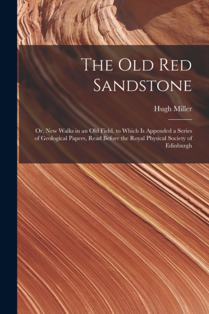 The Old Red Sandstone : Or, New Walks in an Old Field. to Which Is Appended a Series of Geological Papers, Read Before the Royal Physical Society of Edinburgh, Paperback / softback Book