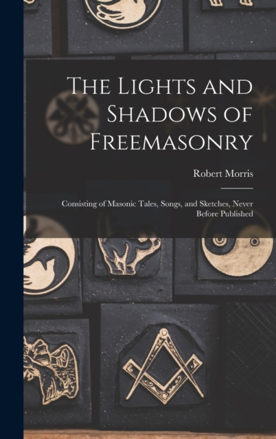 The Lights and Shadows of Freemasonry : Consisting of Masonic Tales, Songs, and Sketches, Never Before Published, Hardback Book