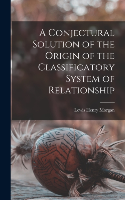 A Conjectural Solution of the Origin of the Classificatory System of Relationship, Hardback Book