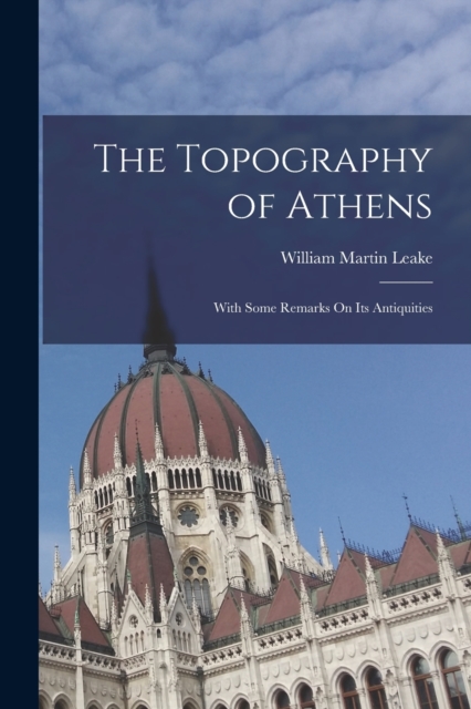 The Topography of Athens : With Some Remarks On Its Antiquities, Paperback / softback Book