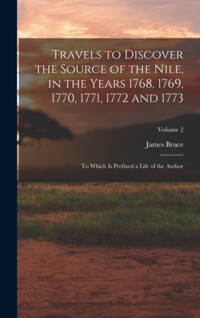 Travels to Discover the Source of the Nile, in the Years 1768, 1769, 1770, 1771, 1772 and 1773 : To Which Is Prefixed a Life of the Author; Volume 2, Hardback Book