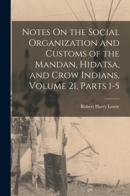 Notes On the Social Organization and Customs of the Mandan, Hidatsa, and Crow Indians, Volume 21, parts 1-5, Paperback / softback Book