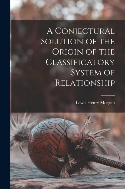 A Conjectural Solution of the Origin of the Classificatory System of Relationship, Paperback / softback Book