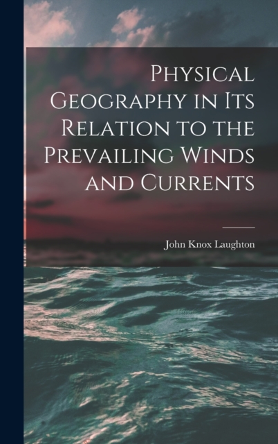 Physical Geography in Its Relation to the Prevailing Winds and Currents, Hardback Book