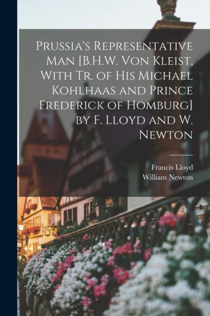 Prussia's Representative Man [B.H.W. Von Kleist, With Tr. of His Michael Kohlhaas and Prince Frederick of Homburg] by F. Lloyd and W. Newton, Paperback / softback Book
