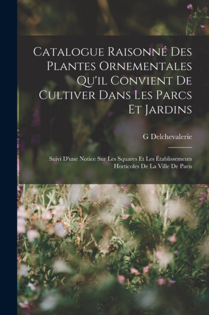 Catalogue Raisonne Des Plantes Ornementales Qu'il Convient De Cultiver Dans Les Parcs Et Jardins : Suivi D'une Notice Sur Les Squares Et Les Etablissements Horticoles De La Ville De Paris, Paperback / softback Book