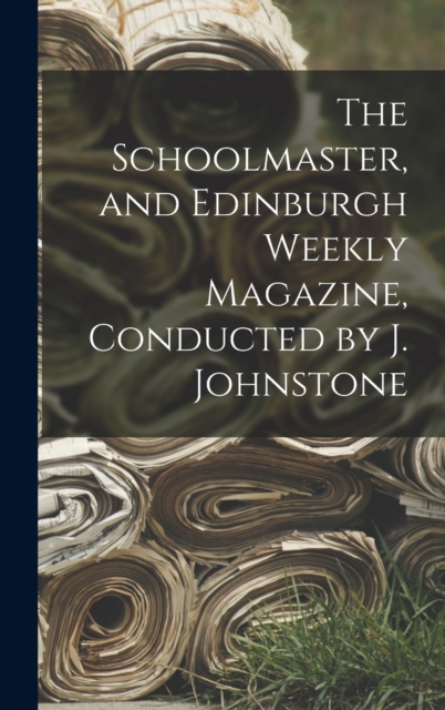 The Schoolmaster, and Edinburgh Weekly Magazine, Conducted by J. Johnstone, Hardback Book