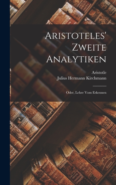 Aristoteles' Zweite Analytiken; Oder, Lehre Vom Erkennen, Hardback Book
