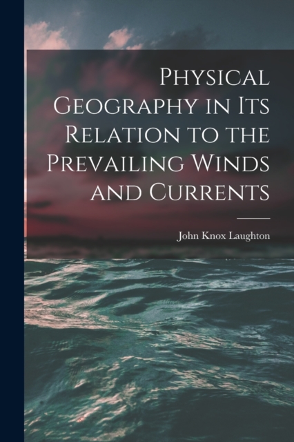 Physical Geography in Its Relation to the Prevailing Winds and Currents, Paperback / softback Book