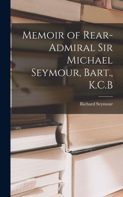 Memoir of Rear-Admiral Sir Michael Seymour, Bart., K.C.B, Hardback Book