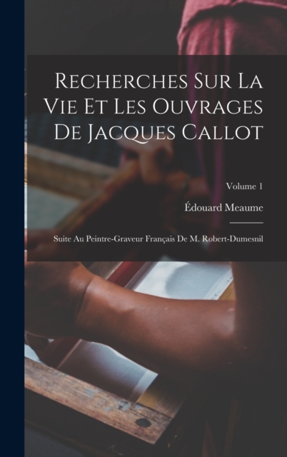 Recherches Sur La Vie Et Les Ouvrages De Jacques Callot : Suite Au Peintre-Graveur Francais De M. Robert-Dumesnil; Volume 1, Hardback Book