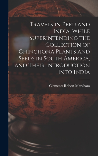 Travels in Peru and India, While Superintending the Collection of Chinchona Plants and Seeds in South America, and Their Introduction Into India, Hardback Book
