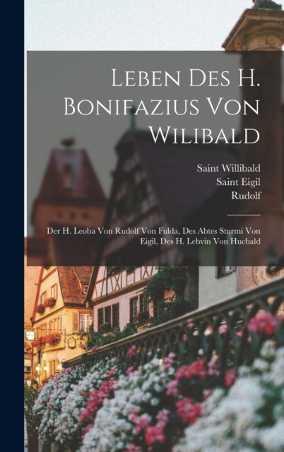 Leben Des H. Bonifazius Von Wilibald : Der H. Leoba Von Rudolf Von Fulda, Des Abtes Sturmi Von Eigil, Des H. Lebvin Von Hucbald, Hardback Book