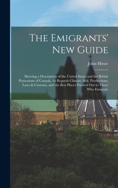 The Emigrants' New Guide : Shewing a Description of the United States and the British Possessions of Canada, As Regards Climate, Soil, Productions, Laws & Customs, and the Best Places Pointed Out to T, Hardback Book