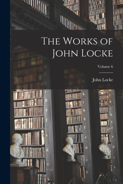 The Works of John Locke; Volume 6, Paperback / softback Book