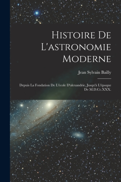 Histoire De L'astronomie Moderne : Depuis La Fondation De L'ecole D'alexandrie, Jusqu'a L'epoque De M.D.Cc.XXX., Paperback / softback Book