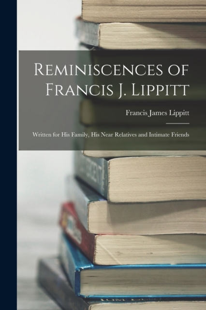 Reminiscences of Francis J. Lippitt : Written for His Family, His Near Relatives and Intimate Friends, Paperback / softback Book