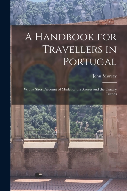 A Handbook for Travellers in Portugal : With a Short Account of Madeira, the Azores and the Canary Islands, Paperback / softback Book