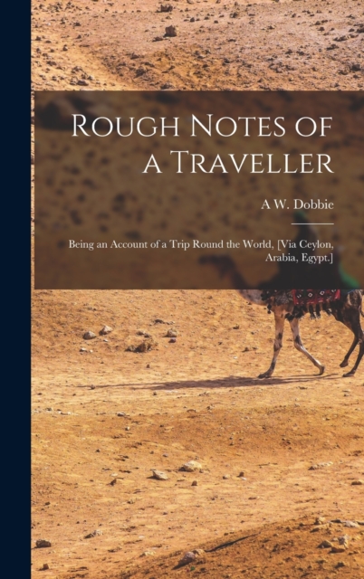 Rough Notes of a Traveller : Being an Account of a Trip Round the World, [Via Ceylon, Arabia, Egypt.], Hardback Book