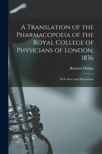 A Translation of the Pharmacopoeia of the Royal College of Physicians of London, 1836 : With Notes and Illustrations, Paperback / softback Book