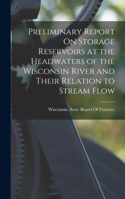 Preliminary Report On Storage Reservoirs at the Headwaters of the Wisconsin River and Their Relation to Stream Flow, Hardback Book