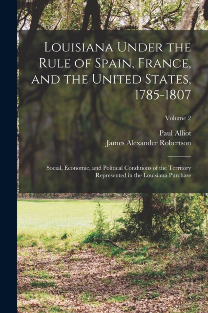 Louisiana Under the Rule of Spain, France, and the United States, 1785-1807 : Social, Economic, and Political Conditions of the Territory Represented in the Louisiana Purchase; Volume 2, Paperback / softback Book