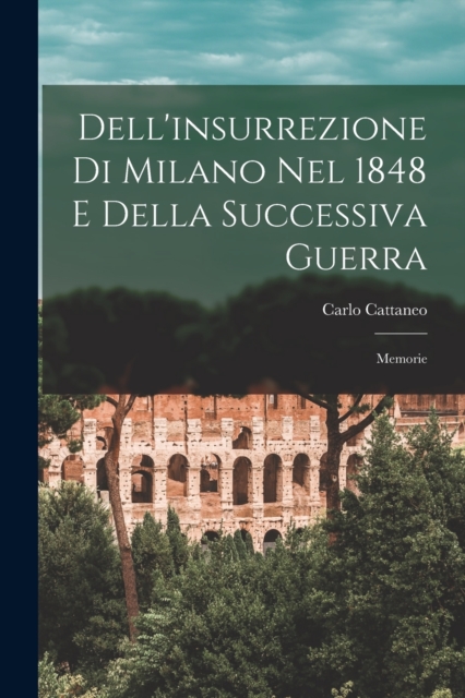 Dell'insurrezione Di Milano Nel 1848 E Della Successiva Guerra : Memorie, Paperback / softback Book