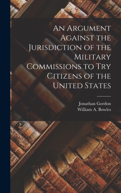 An Argument Against the Jurisdiction of the Military Commissions to try Citizens of the United States, Hardback Book