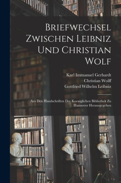 Briefwechsel Zwischen Leibniz und Christian Wolf; aus den Handschriften der Koeniglichen Bibliothek zu Hannover Herausgegeben, Paperback / softback Book