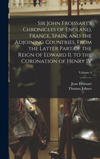 Sir John Froissart's Chronicles of England, France, Spain, and the Adjoining Countries, From the Latter Part of the Reign of Edward II. to the Coronation of Henry IV; Volume 4, Hardback Book