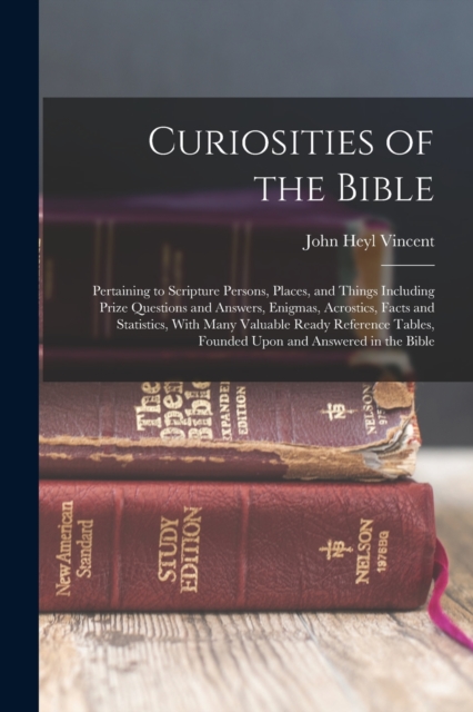 Curiosities of the Bible : Pertaining to Scripture Persons, Places, and Things Including Prize Questions and Answers, Enigmas, Acrostics, Facts and Statistics, With Many Valuable Ready Reference Table, Paperback / softback Book