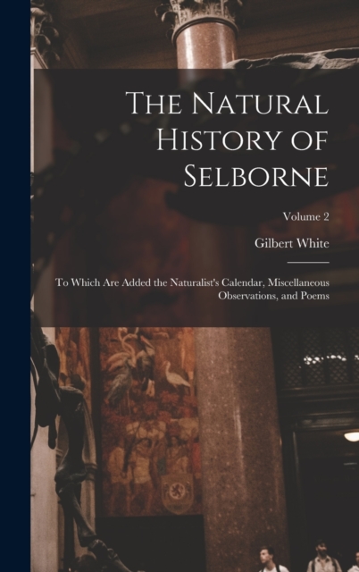 The Natural History of Selborne : To Which are Added the Naturalist's Calendar, Miscellaneous Observations, and Poems; Volume 2, Hardback Book
