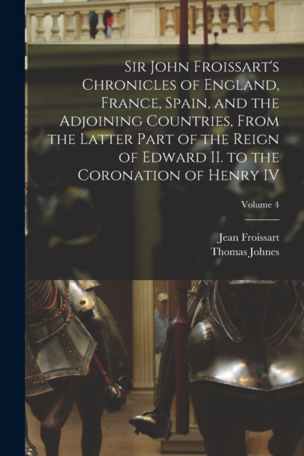 Sir John Froissart's Chronicles of England, France, Spain, and the Adjoining Countries, From the Latter Part of the Reign of Edward II. to the Coronation of Henry IV; Volume 4, Paperback / softback Book