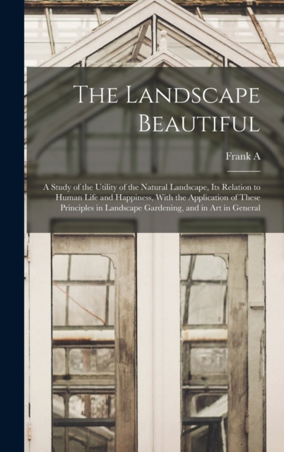 The Landscape Beautiful; a Study of the Utility of the Natural Landscape, its Relation to Human Life and Happiness, With the Application of These Principles in Landscape Gardening, and in art in Gener, Hardback Book