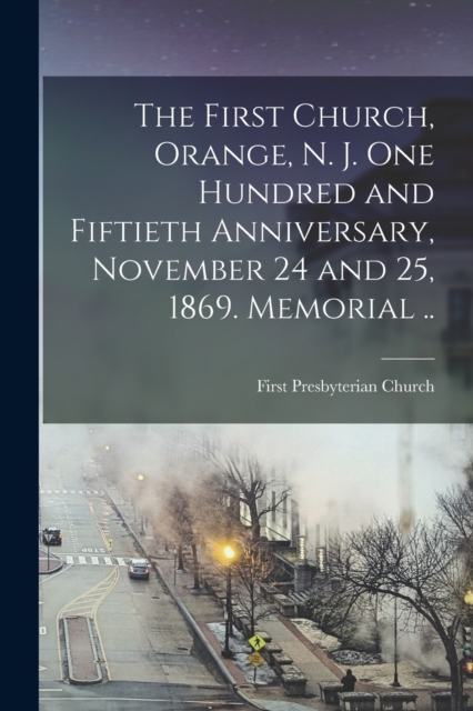The First Church, Orange, N. J. One Hundred and Fiftieth Anniversary, November 24 and 25, 1869. Memorial .., Paperback / softback Book