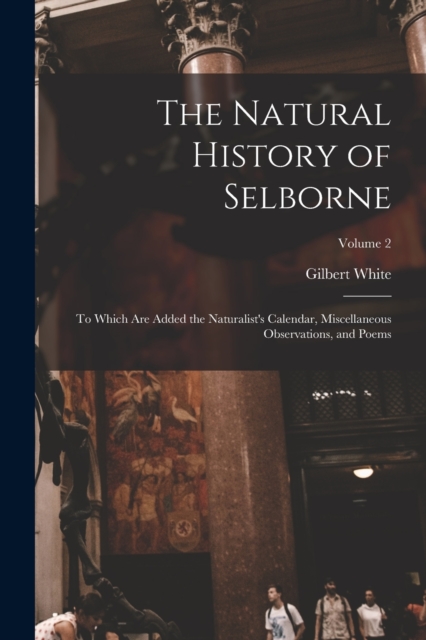 The Natural History of Selborne : To Which are Added the Naturalist's Calendar, Miscellaneous Observations, and Poems; Volume 2, Paperback / softback Book