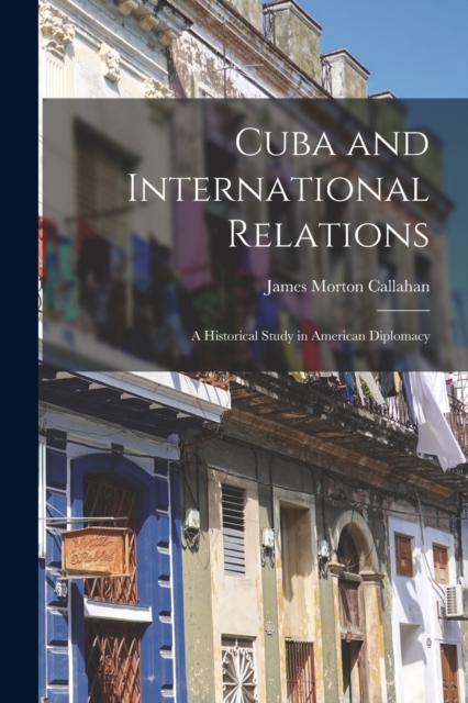 Cuba and International Relations; a Historical Study in American Diplomacy, Paperback / softback Book