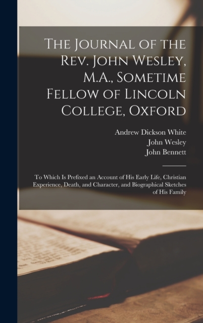 The Journal of the Rev. John Wesley, M.A., Sometime Fellow of Lincoln College, Oxford : To Which is Prefixed an Account of his Early Life, Christian Experience, Death, and Character, and Biographical, Hardback Book