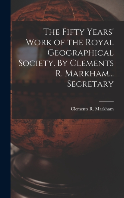 The Fifty Years' Work of the Royal Geographical Society. By Clements R. Markham... Secretary, Hardback Book